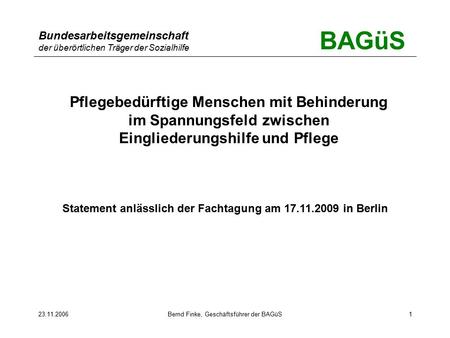 BAGüS Bundesarbeitsgemeinschaft der überörtlichen Träger der Sozialhilfe 23.11.2006Bernd Finke, Geschäftsführer der BAGüS1 Pflegebedürftige Menschen mit.