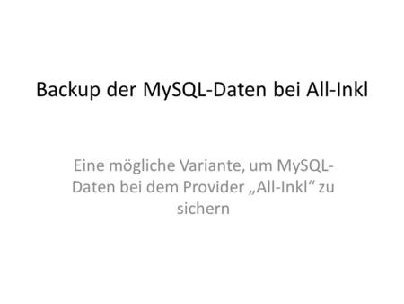 Backup der MySQL-Daten bei All-Inkl Eine mögliche Variante, um MySQL- Daten bei dem Provider „All-Inkl“ zu sichern.
