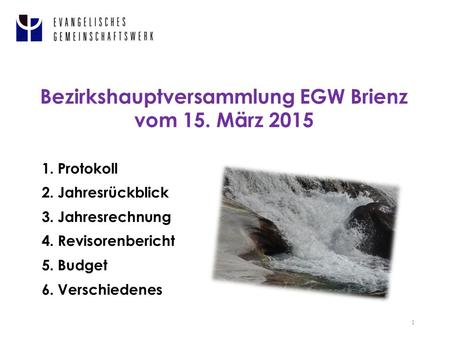 Bezirkshauptversammlung EGW Brienz vom 15. März 2015 1 1. Protokoll 2. Jahresrückblick 3. Jahresrechnung 4. Revisorenbericht 5. Budget 6. Verschiedenes.