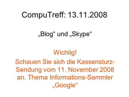 CompuTreff: 13.11.2008 „Blog“ und „Skype“ Wichtig! Schauen Sie sich die Kassensturz- Sendung vom 11. November 2008 an. Thema Informations-Sammler „Google“