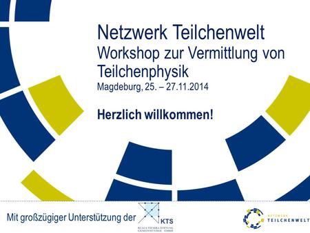 Netzwerk Teilchenwelt Workshop zur Vermittlung von Teilchenphysik Magdeburg, 25. – 27.11.2014 Herzlich willkommen! Mit großzügiger Unterstützung der.