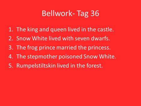 Bellwork- Tag 36 1.The king and queen lived in the castle. 2.Snow White lived with seven dwarfs. 3.The frog prince married the princess. 4.The stepmother.