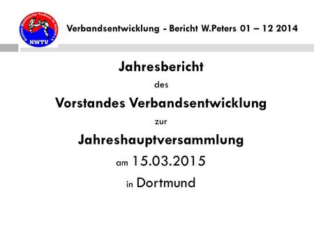 Verbandsentwicklung - Bericht W.Peters 01 – 12 2014 Jahresbericht des Vorstandes Verbandsentwicklung zur Jahreshauptversammlung am 15.03.2015 in Dortmund.