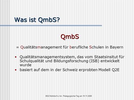 Was ist QmbS? QmbS = Qualitätsmanagement für berufliche Schulen in Bayern Qualitätsmanagementsystem, das vom Staatsinsitut für Schulqualität und Bildungsforschung.