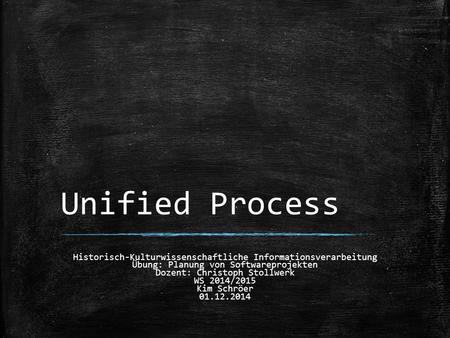 Unified Process Historisch-Kulturwissenschaftliche Informationsverarbeitung Übung: Planung von Softwareprojekten Dozent: Christoph Stollwerk WS 2014/2015.