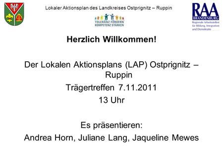 Herzlich Willkommen! Der Lokalen Aktionsplans (LAP) Ostprignitz – Ruppin Trägertreffen 7.11.2011 13 Uhr Es präsentieren: Andrea Horn, Juliane Lang, Jaqueline.