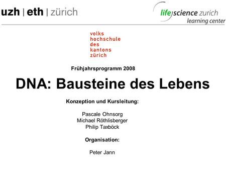 Konzeption und Kursleitung: Pascale Ohnsorg Michael Röthlisberger Philip Taxböck Organisation: Peter Jann DNA: Bausteine des Lebens Frühjahrsprogramm 2008.