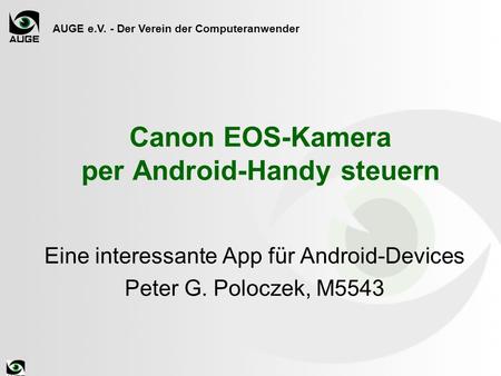 AUGE e.V. - Der Verein der Computeranwender Canon EOS-Kamera per Android-Handy steuern Eine interessante App für Android-Devices Peter G. Poloczek, M5543.