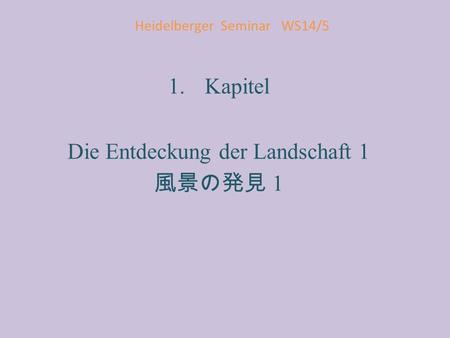 Heidelberger Seminar WS14/5 1.Kapitel Die Entdeckung der Landschaft 1 風景の発見 1.