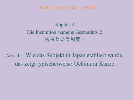 Heidelberger Seminar WS14/5 Kapitel 3 Die Institution namens Geständnis 2 告白という制度 2 Abs. 4 Wie das Subjekt in Japan etabliert wurde, das zeigt typischerweise.