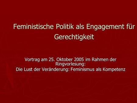 Feministische Politik als Engagement für Gerechtigkeit Vortrag am 25. Oktober 2005 im Rahmen der Ringvorlesung: Die Lust der Veränderung: Feminismus als.