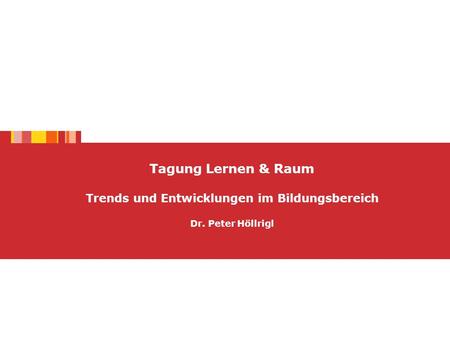 Tagung Lernen & Raum Trends und Entwicklungen im Bildungsbereich Dr. Peter Höllrigl.