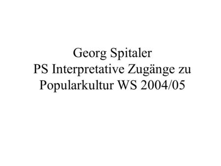 Georg Spitaler PS Interpretative Zugänge zu Popularkultur WS 2004/05.