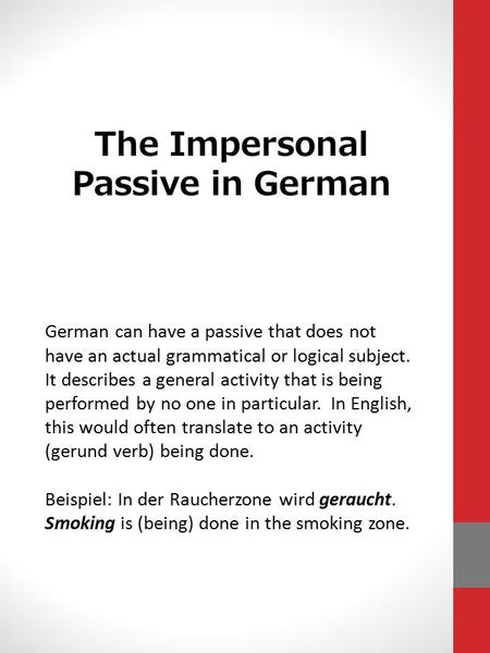 The Impersonal Passive in German German can have a passive that does not have an actual grammatical or logical subject. It describes a general activity.