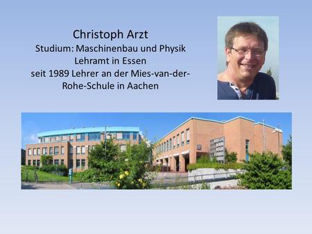 Christoph Arzt Studium: Maschinenbau und Physik Lehramt in Essen seit 1989 Lehrer an der Mies-van-der-Rohe-Schule in Aachen Christoph Arzt Studium: Maschinenbau.