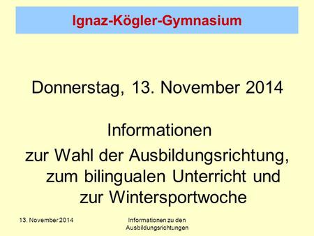 Ignaz-Kögler-Gymnasium Donnerstag, 13. November 2014 Informationen zur Wahl der Ausbildungsrichtung, zum bilingualen Unterricht und zur Wintersportwoche.