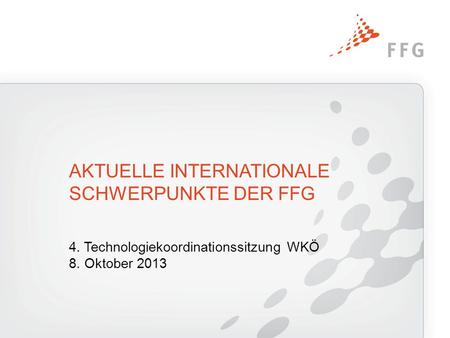 4. Technologiekoordinationssitzung WKÖ 8. Oktober 2013 AKTUELLE INTERNATIONALE SCHWERPUNKTE DER FFG.