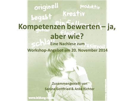 Kompetenzen bewerten – ja, aber wie? Eine Nachlese zum Workshop-Angebot am 20. November 2014 Zusammengestellt von Sabine Gottfried & Anke Richter.