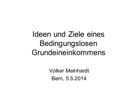 Ideen und Ziele eines Bedingungslosen Grundeineinkommens Volker Meinhardt Bern, 5.5.2014.