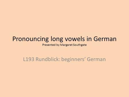 Pronouncing long vowels in German Presented by Margaret Southgate L193 Rundblick: beginners’ German.