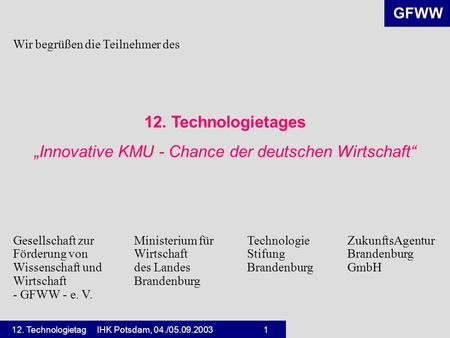 GFWW 12. Technologietag IHK Potsdam, 04./05.09.2003 1 Wir begrüßen die Teilnehmer des 12. Technologietages „Innovative KMU - Chance der deutschen Wirtschaft“