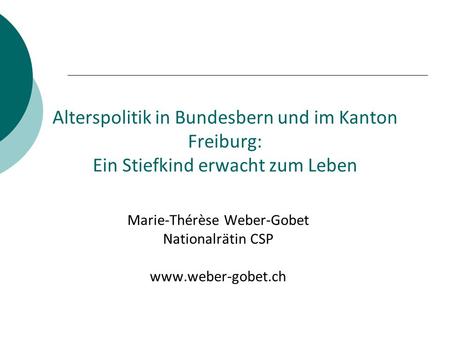 Alterspolitik in Bundesbern und im Kanton Freiburg: Ein Stiefkind erwacht zum Leben Marie-Thérèse Weber-Gobet Nationalrätin CSP www.weber-gobet.ch.