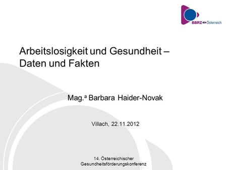 14. Österreichischer Gesundheitsförderungskonferenz Arbeitslosigkeit und Gesundheit – Daten und Fakten Mag. a Barbara Haider-Novak Villach, 22.11.2012.