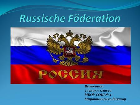 Russische Föderation Выполнил: ученик 7 класса МБОУ СОШ № 2