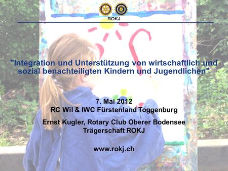 1 Integration und Unterstützung von wirtschaftlich und sozial benachteiligten Kindern und Jugendlichen www.rokj.ch ROKJ 7. Mai 2012 RC Wil & IWC Fürstenland.