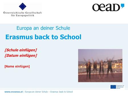Www.erasmus.at | Europa an deiner Schule – Erasmus back to School Europa an deiner Schule Erasmus back to School [Schule einfügen] [Datum einfügen] [Name.