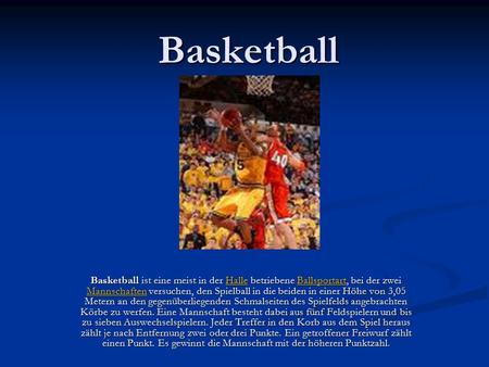 Basketball Basketball ist eine meist in der Halle betriebene Ballsportart, bei der zwei Mannschaften versuchen, den Spielball in die beiden in einer Höhe.
