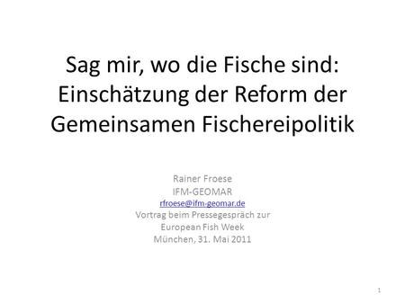 Sag mir, wo die Fische sind: Einschätzung der Reform der Gemeinsamen Fischereipolitik Rainer Froese IFM-GEOMAR Vortrag beim Pressegespräch.