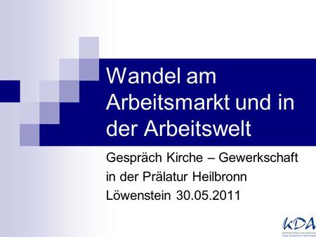 Wandel am Arbeitsmarkt und in der Arbeitswelt Gespräch Kirche – Gewerkschaft in der Prälatur Heilbronn Löwenstein 30.05.2011.