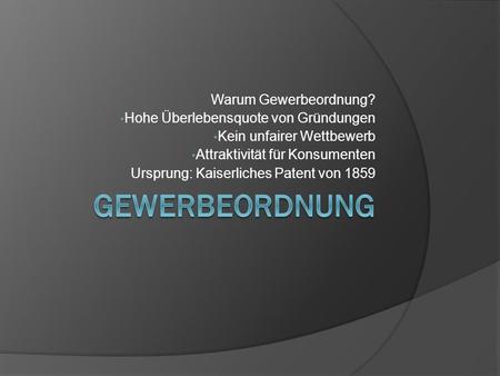 Warum Gewerbeordnung? Hohe Überlebensquote von Gründungen Kein unfairer Wettbewerb Attraktivität für Konsumenten Ursprung: Kaiserliches Patent von 1859.