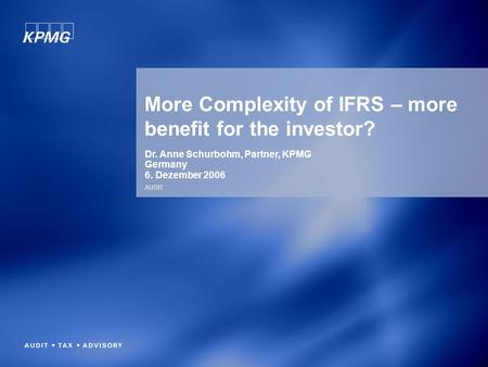 AUDIT More Complexity of IFRS – more benefit for the investor? Dr. Anne Schurbohm, Partner, KPMG Germany 6. Dezember 2006.