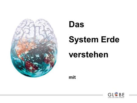 Das System Erde verstehen mit. Silvia Gysler, Primarlehrerin GLOBE ist nicht nur ein kleines Schulprojekt. GLOBE ist etwas Wichtiges, unser Einsatz.