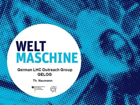 Th. Naumann GELOG KET Frankfurt 18. März 2013 Th. Naumann GELOG German LHC Outreach Group GELOG Th. Naumann.
