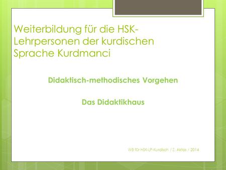 Weiterbildung für die HSK- Lehrpersonen der kurdischen Sprache Kurdmanci Didaktisch-methodisches Vorgehen Das Didaktikhaus WB für HSK-LP-Kurdisch / Z.