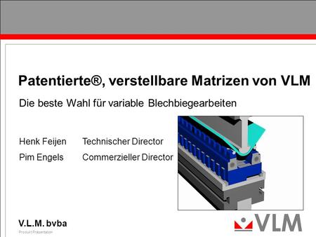 V.L.M. bvba Produkt Präsentation 0 Patentierte®, verstellbare Matrizen von VLM Die beste Wahl für variable Blechbiegearbeiten Henk FeijenTechnischer Director.