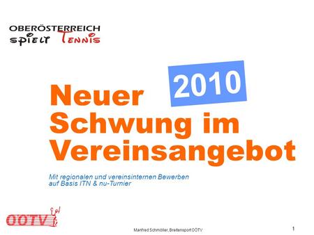 Manfred Schmöller, Breitensport OÖTV 1 Neuer Schwung im Vereinsangebot Mit regionalen und vereinsinternen Bewerben auf Basis ITN & nu-Turnier 2010.