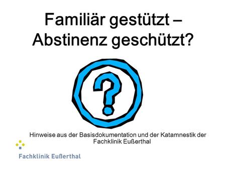 Familiär gestützt – Abstinenz geschützt? Hinweise aus der Basisdokumentation und der Katamnestik der Fachklinik Eußerthal.