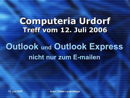 12. Juli 2006Autor: Walter Leuenberger Computeria Urdorf Treff vom 12. Juli 2006 Outlook und Outlook Express nicht nur zum E-mailen.