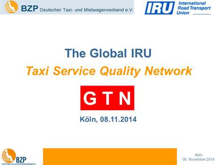 Michael Müller Präsident Köln 08. November 2014 The Global IRU Taxi Service Quality Network Köln, 08.11.2014 G T N.