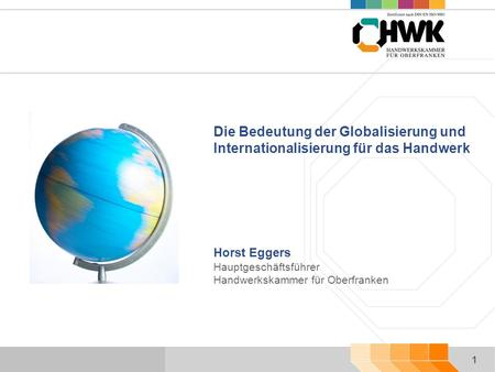 1 Horst Eggers Hauptgeschäftsführer Handwerkskammer für Oberfranken Die Bedeutung der Globalisierung und Internationalisierung für das Handwerk.