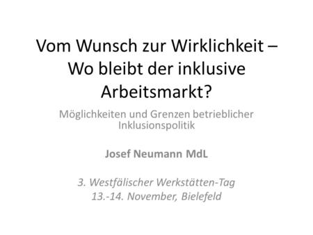 Vom Wunsch zur Wirklichkeit – Wo bleibt der inklusive Arbeitsmarkt? Möglichkeiten und Grenzen betrieblicher Inklusionspolitik Josef Neumann MdL 3. Westfälischer.