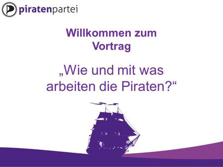 Willkommen zum Vortrag „Wie und mit was arbeiten die Piraten?“