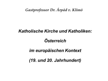 Gastprofessor Dr. Árpád v. Klimó Katholische Kirche und Katholiken: Österreich im europäischen Kontext (19. und 20. Jahrhundert)
