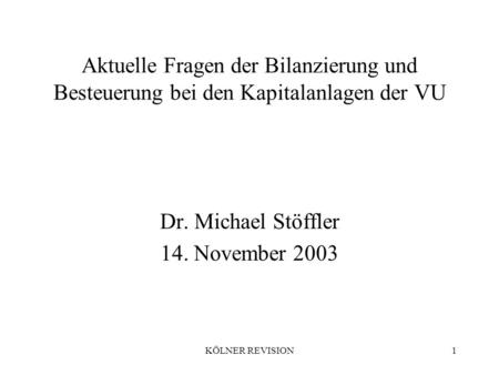 KÖLNER REVISION1 Aktuelle Fragen der Bilanzierung und Besteuerung bei den Kapitalanlagen der VU Dr. Michael Stöffler 14. November 2003.