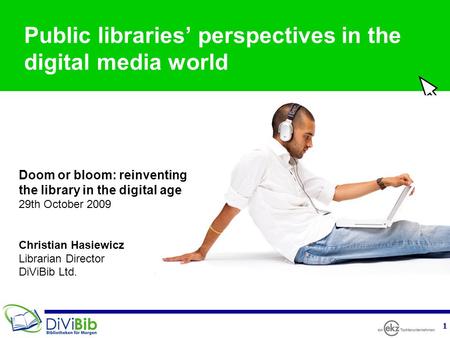 1 Public libraries’ perspectives in the digital media world Doom or bloom: reinventing the library in the digital age 29th October 2009 Christian Hasiewicz.