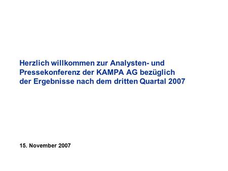 Herzlich willkommen zur Analysten- und Pressekonferenz der KAMPA AG bezüglich der Ergebnisse nach dem dritten Quartal 2007 15. November 2007.